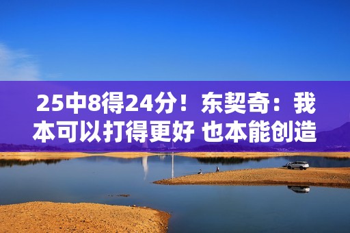25中8得24分！东契奇：我本可以打得更好 也本能创造更好出手机会