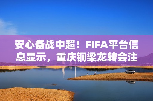 安心备战中超！FIFA平台信息显示，重庆铜梁龙转会注册禁令已消除