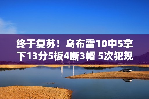 终于复苏！乌布雷10中5拿下13分5板4断3帽 5次犯规