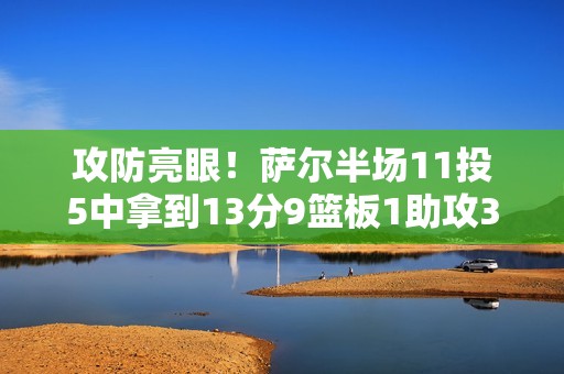 攻防亮眼！萨尔半场11投5中拿到13分9篮板1助攻3封盖 没有失误