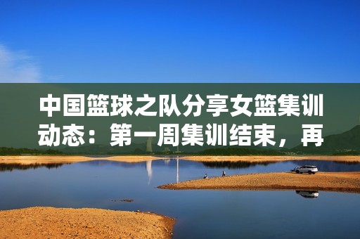 中国篮球之队分享女篮集训动态：第一周集训结束，再接再厉！