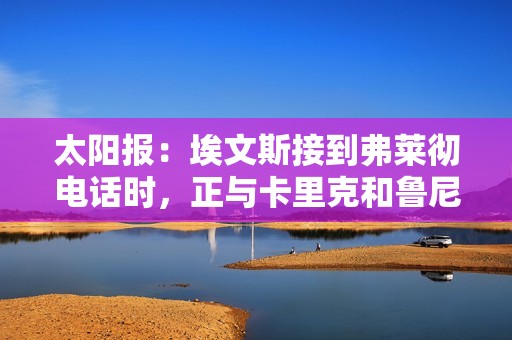 太阳报：埃文斯接到弗莱彻电话时，正与卡里克和鲁尼在度假