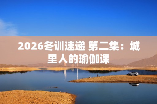 2026冬训速递 第二集：城里人的瑜伽课