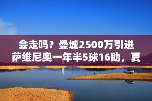 会走吗？曼城2500万引进萨维尼奥一年半5球16助，夏窗标价7000万+