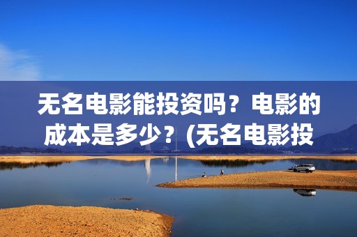 无名电影能投资吗？电影的成本是多少？(无名电影投资多少钱)