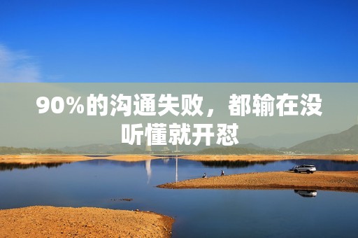 90%的沟通失败，都输在没听懂就开怼