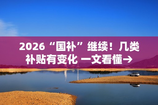2026“国补”继续！几类补贴有变化 一文看懂→