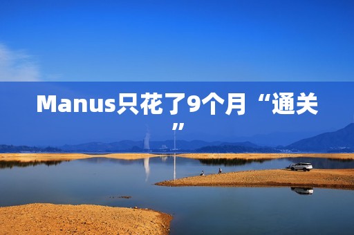 Manus只花了9个月“通关”