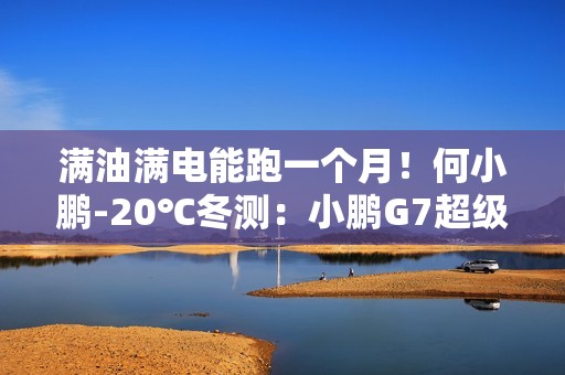 满油满电能跑一个月！何小鹏-20℃冬测：小鹏G7超级增程续航1108.3公里