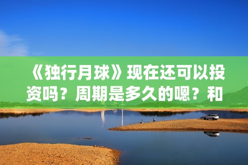 《独行月球》现在还可以投资吗？周期是多久的嗯？和哪家公司签可以签低成本的？(独行月球原作)