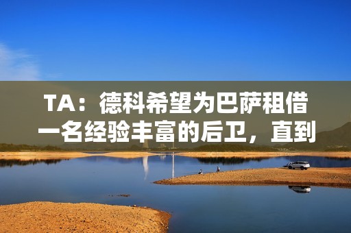 TA：德科希望为巴萨租借一名经验丰富的后卫，直到赛季结束