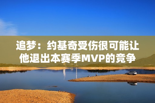 追梦：约基奇受伤很可能让他退出本赛季MVP的竞争 这很不幸！