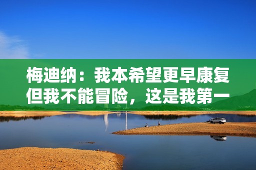 梅迪纳：我本希望更早康复但我不能冒险，这是我第一次伤停这么久