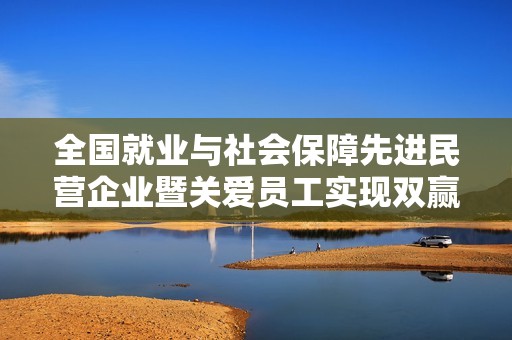 全国就业与社会保障先进民营企业暨关爱员工实现双赢表彰大会在北京举行