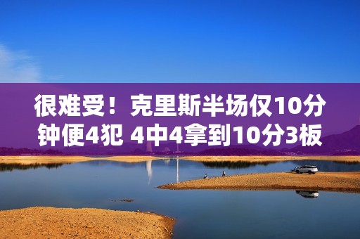 很难受！克里斯半场仅10分钟便4犯 4中4拿到10分3板1断