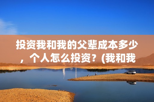 投资我和我的父辈成本多少，个人怎么投资？(我和我的父辈投资几个亿)