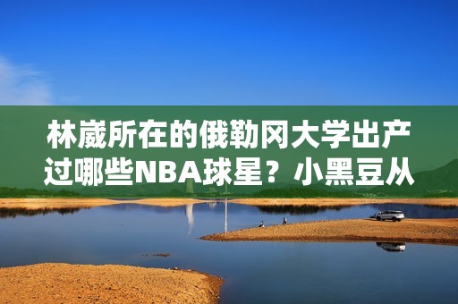 林崴所在的俄勒冈大学出产过哪些NBA球星？小黑豆从这里走向火箭