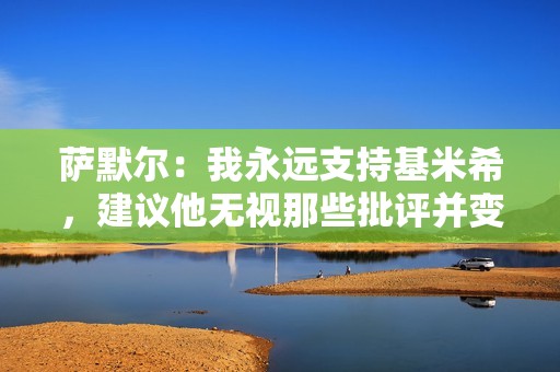 萨默尔：我永远支持基米希，建议他无视那些批评并变得更难缠一些