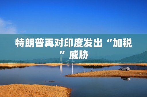 特朗普再对印度发出“加税”威胁