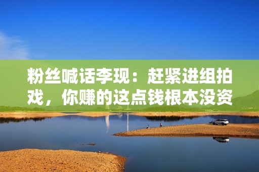 粉丝喊话李现：赶紧进组拍戏，你赚的这点钱根本没资格爬山