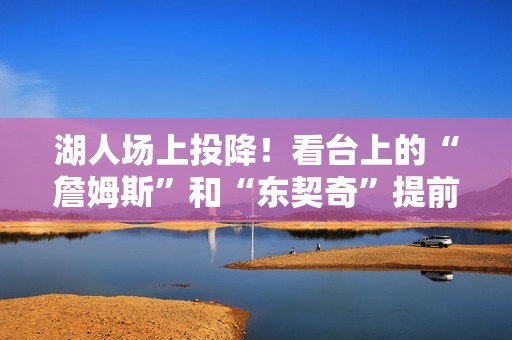 湖人场上投降！看台上的“詹姆斯”和“东契奇”提前退场