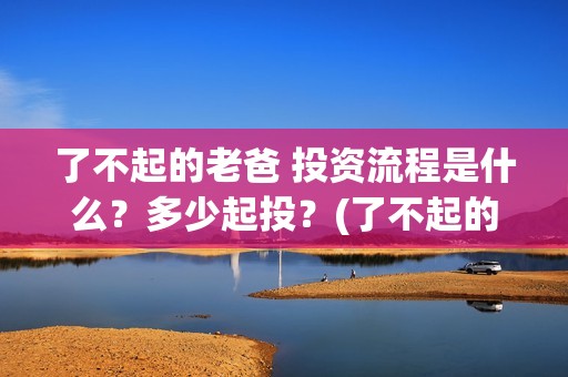 了不起的老爸 投资流程是什么？多少起投？(了不起的老爸演员表)