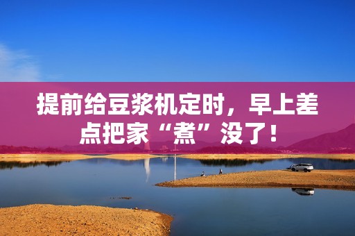 提前给豆浆机定时，早上差点把家“煮”没了！