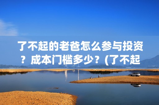 了不起的老爸怎么参与投资？成本门槛多少？(了不起的老爸!)