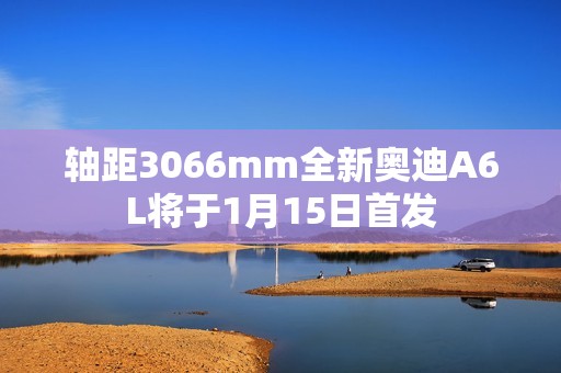 轴距3066mm全新奥迪A6L将于1月15日首发