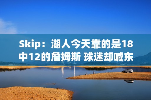 Skip：湖人今天靠的是18中12的詹姆斯 球迷却喊东契奇MVP？