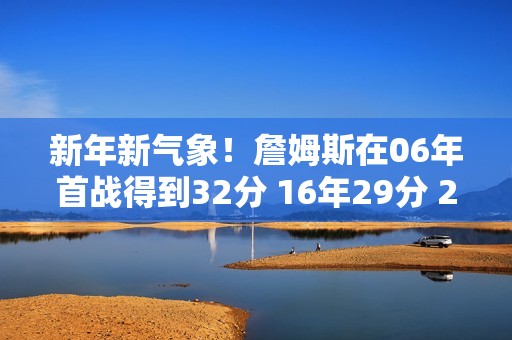 新年新气象！詹姆斯在06年首战得到32分 16年29分 26年31分