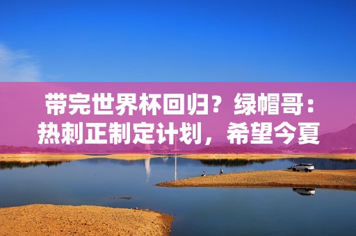 带完世界杯回归？绿帽哥：热刺正制定计划，希望今夏带回波切蒂诺