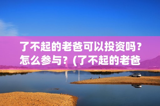 了不起的老爸可以投资吗？怎么参与？(了不起的老爸咋样)