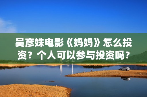 吴彦姝电影《妈妈》怎么投资？个人可以参与投资吗？(吴彦姝演的电影)