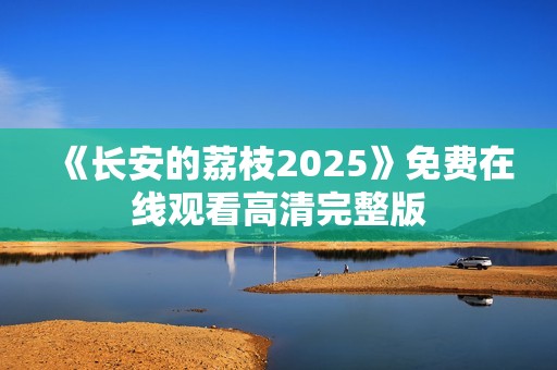 《长安的荔枝2025》免费在线观看高清完整版