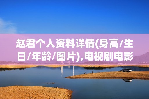 赵君个人资料详情(身高/生日/年龄/图片),电视剧电影作品