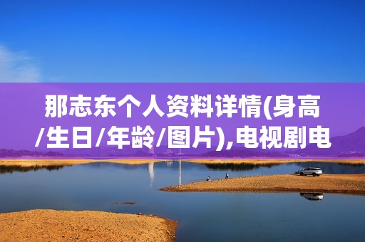 那志东个人资料详情(身高/生日/年龄/图片),电视剧电影作品