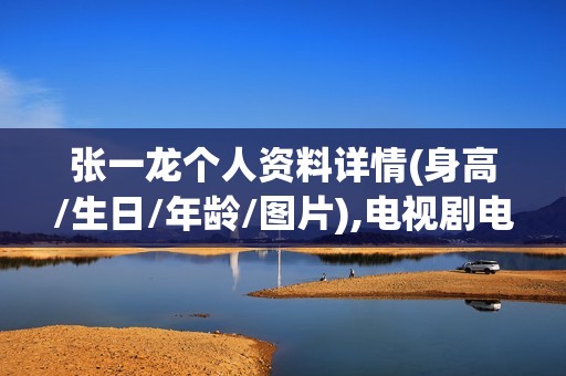 张一龙个人资料详情(身高/生日/年龄/图片),电视剧电影作品