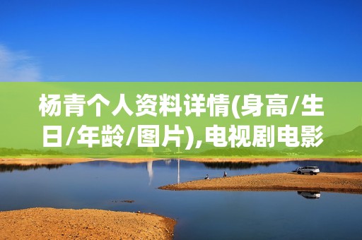 杨青个人资料详情(身高/生日/年龄/图片),电视剧电影作品
