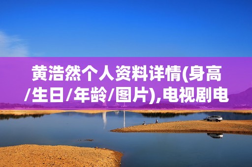 黄浩然个人资料详情(身高/生日/年龄/图片),电视剧电影作品