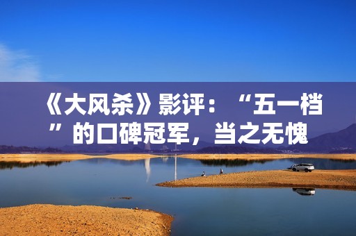 《大风杀》影评：“五一档”的口碑冠军，当之无愧