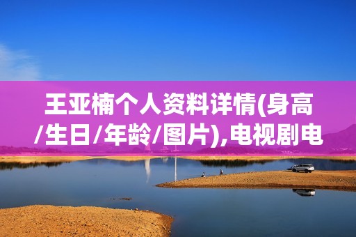 王亚楠个人资料详情(身高/生日/年龄/图片),电视剧电影作品