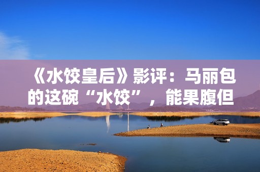 《水饺皇后》影评：马丽包的这碗“水饺”，能果腹但余味不足