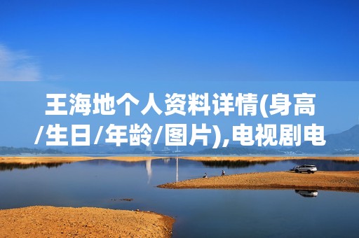 王海地个人资料详情(身高/生日/年龄/图片),电视剧电影作品