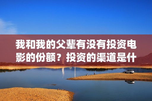 我和我的父辈有没有投资电影的份额？投资的渠道是什么？(我和我的父辈有张译吗)