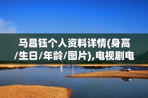 马昌钰个人资料详情(身高/生日/年龄/图片),电视剧电影作品