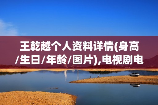 王乾越个人资料详情(身高/生日/年龄/图片),电视剧电影作品