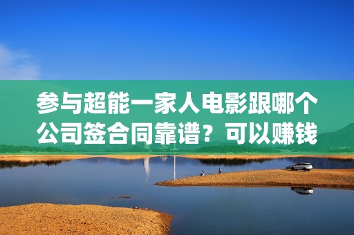 参与超能一家人电影跟哪个公司签合同靠谱？可以赚钱吗？六安(参与超能一家人的小说)