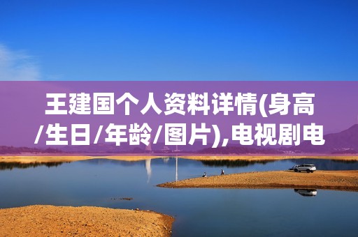 王建国个人资料详情(身高/生日/年龄/图片),电视剧电影作品