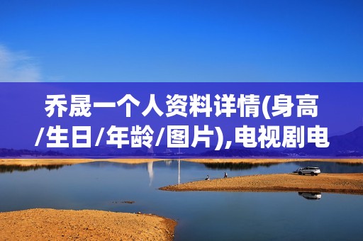 乔晟一个人资料详情(身高/生日/年龄/图片),电视剧电影作品